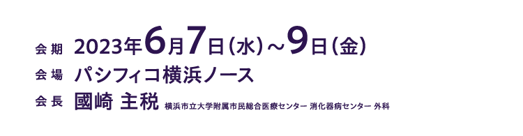 会期：2023年6月7日（水）～9日（金）、会場：パシフィコ横浜ノース、会長：國崎 主税 （横浜市立大学附属市民総合医療センター 消化器病センター 外科）