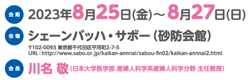 会期：2023年8月25日(金)～8月27日(日)、会場：シェーンバッハ・サボー（砂防会館）、会長：川名 敬（日本大学医学部 産婦人科学系産婦人科学分野 主任教授）